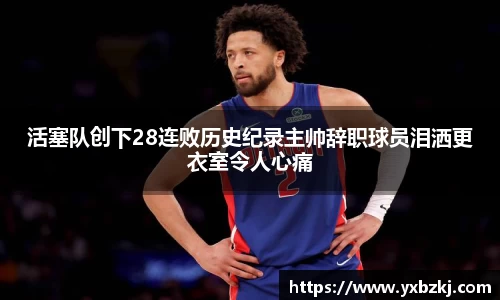 活塞队创下28连败历史纪录主帅辞职球员泪洒更衣室令人心痛