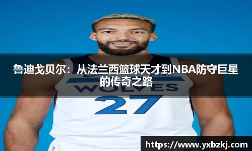 鲁迪戈贝尔：从法兰西篮球天才到NBA防守巨星的传奇之路