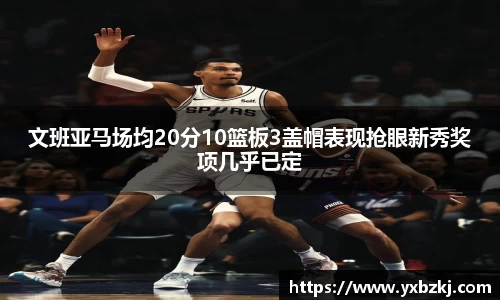 文班亚马场均20分10篮板3盖帽表现抢眼新秀奖项几乎已定