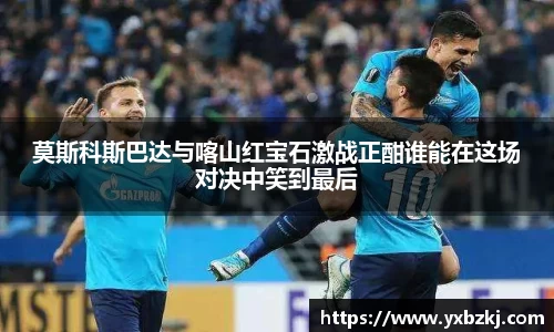 莫斯科斯巴达与喀山红宝石激战正酣谁能在这场对决中笑到最后