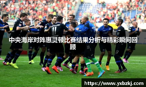 中央海岸对阵惠灵顿比赛结果分析与精彩瞬间回顾